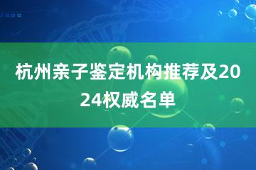 杭州亲子鉴定机构推荐及2024权威名单