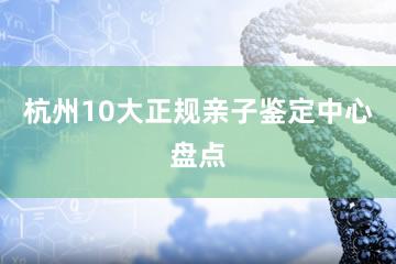 杭州10大正规亲子鉴定中心盘点