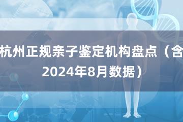 杭州正规亲子鉴定机构盘点（含2024年8月数据）