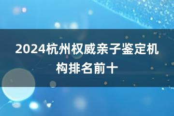 2024杭州权威亲子鉴定机构排名前十