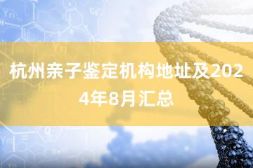 杭州亲子鉴定机构地址及2024年8月汇总