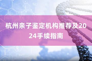 杭州亲子鉴定机构推荐及2024手续指南