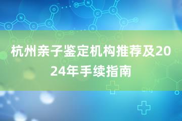 杭州亲子鉴定机构推荐及2024年手续指南