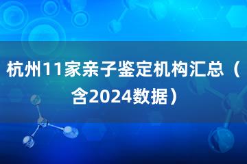 杭州11家亲子鉴定机构汇总（含2024数据）