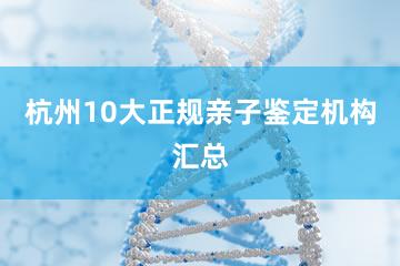 杭州10大正规亲子鉴定机构汇总