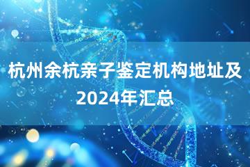 杭州余杭亲子鉴定机构地址及2024年汇总