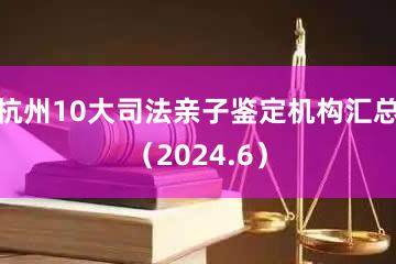 杭州10大司法亲子鉴定机构汇总（2024.6）