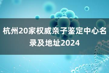 杭州20家权威亲子鉴定中心名录及地址2024