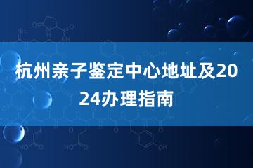 杭州亲子鉴定中心地址及2024办理指南