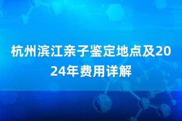 杭州滨江亲子鉴定地点及2024年费用详解