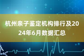 杭州亲子鉴定机构排行及2024年6月数据汇总