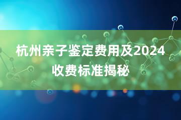 杭州亲子鉴定费用及2024收费标准揭秘