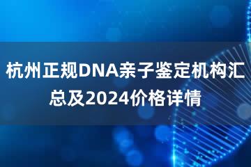 杭州正规DNA亲子鉴定机构汇总及2024价格详情