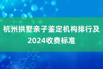 杭州拱墅亲子鉴定机构排行及2024收费标准