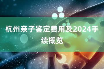 杭州亲子鉴定费用及2024手续概览