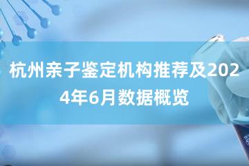 杭州亲子鉴定机构推荐及2024年6月数据概览