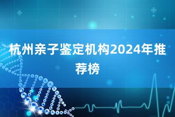 杭州亲子鉴定机构2024年推荐榜