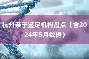 杭州亲子鉴定机构盘点（含2024年5月数据）