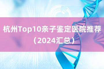 杭州Top10亲子鉴定医院推荐（2024汇总）