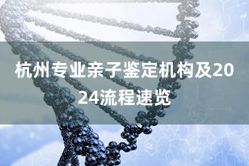 杭州专业亲子鉴定机构及2024流程速览