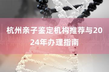 杭州亲子鉴定机构推荐与2024年办理指南