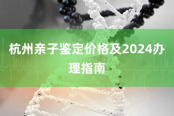 杭州亲子鉴定价格及2024办理指南