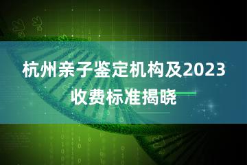 杭州亲子鉴定机构及2023收费标准揭晓