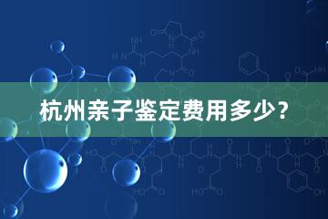 杭州亲子鉴定费用多少？