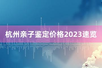 杭州亲子鉴定价格2023速览