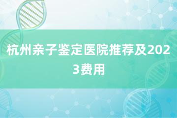 杭州亲子鉴定医院推荐及2023费用