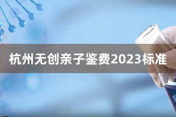 杭州无创亲子鉴费2023标准