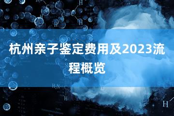 杭州亲子鉴定费用及2023流程概览