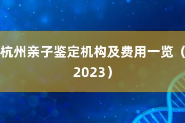 杭州亲子鉴定机构及费用一览（2023）